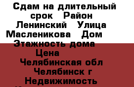 Сдам на длительный срок › Район ­ Ленинский › Улица ­ Масленикова › Дом ­ 9 › Этажность дома ­ 5 › Цена ­ 9 000 - Челябинская обл., Челябинск г. Недвижимость » Квартиры аренда   . Челябинская обл.,Челябинск г.